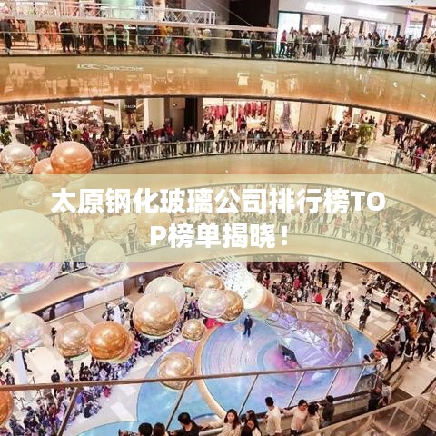 太原钢化玻璃公司排行榜TOP榜单揭晓！