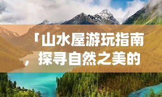 「山水屋游玩指南，探寻自然之美的终极攻略」