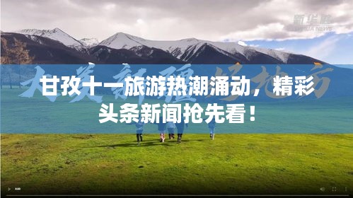 甘孜十一旅游热潮涌动，精彩头条新闻抢先看！