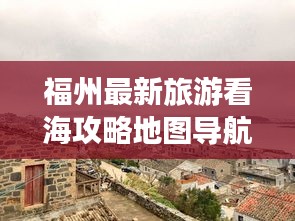 福州最新旅游看海攻略地图导航