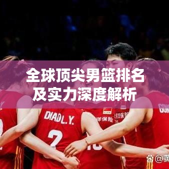 全球顶尖男篮排名及实力深度解析
