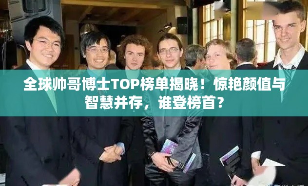 全球帅哥博士TOP榜单揭晓！惊艳颜值与智慧并存，谁登榜首？