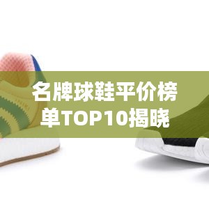 名牌球鞋平价榜单TOP10揭晓，性价比之选一网打尽！