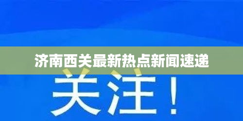 济南西关最新热点新闻速递