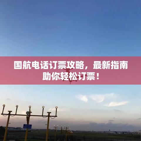 国航电话订票攻略，最新指南助你轻松订票！