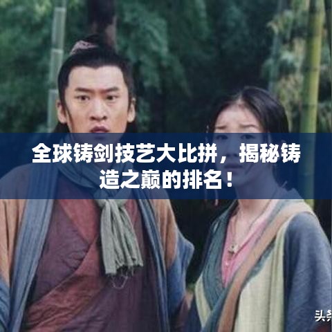 全球铸剑技艺大比拼，揭秘铸造之巅的排名！