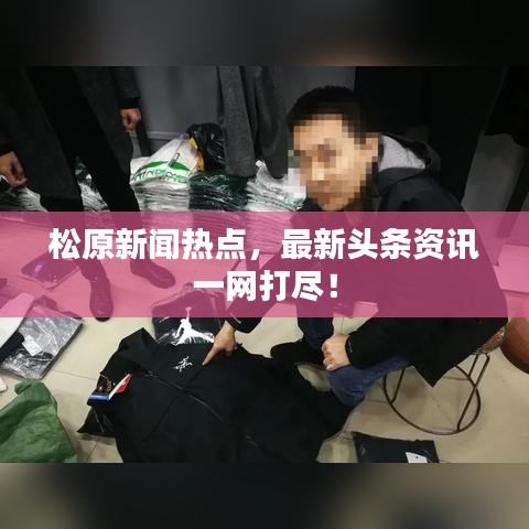 松原新闻热点，最新头条资讯一网打尽！