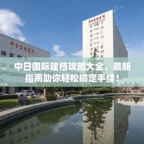 中日国际建档攻略大全，最新指南助你轻松搞定手续！