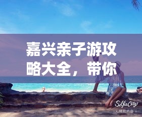 嘉兴亲子游攻略大全，带你玩转当地景点，尽享亲子时光！