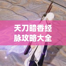 天刀暗香经脉攻略大全，最新指南助你成为顶尖玩家！