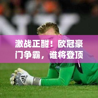 激战正酣！欧冠豪门争霸，谁将登顶欧洲之巅？今日最新焦点标题！