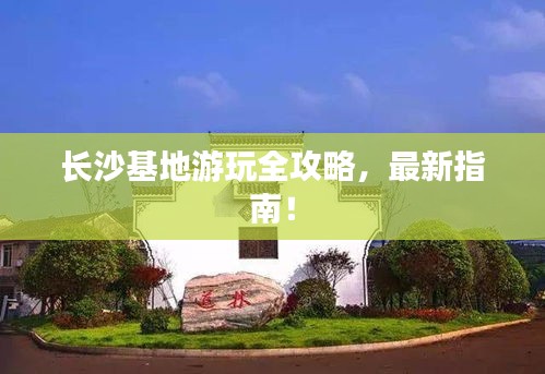 长沙基地游玩全攻略，最新指南！