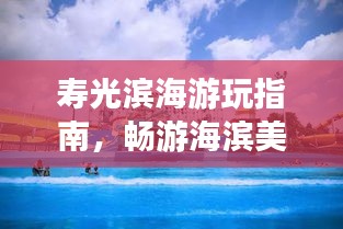 寿光滨海游玩指南，畅游海滨美景，尽享滨海风情！
