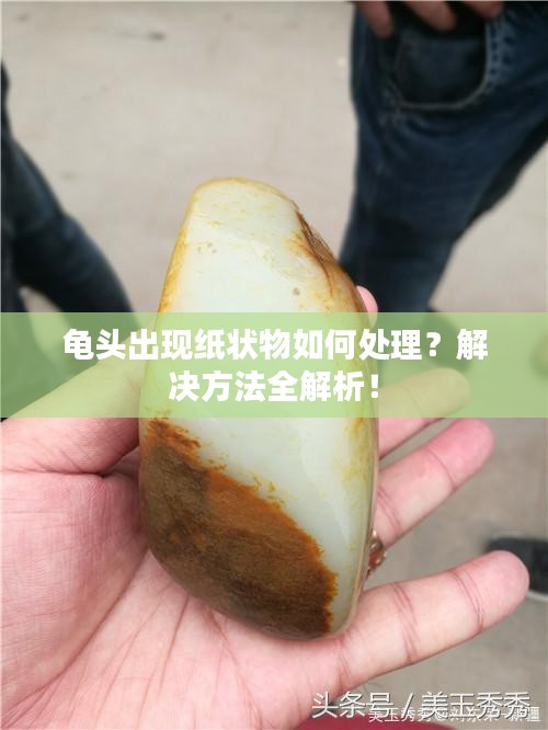 龟头出现纸状物如何处理？解决方法全解析！