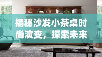 揭秘沙发小茶桌时尚演变，探索未来趋势与最新家居风尚（2024款）