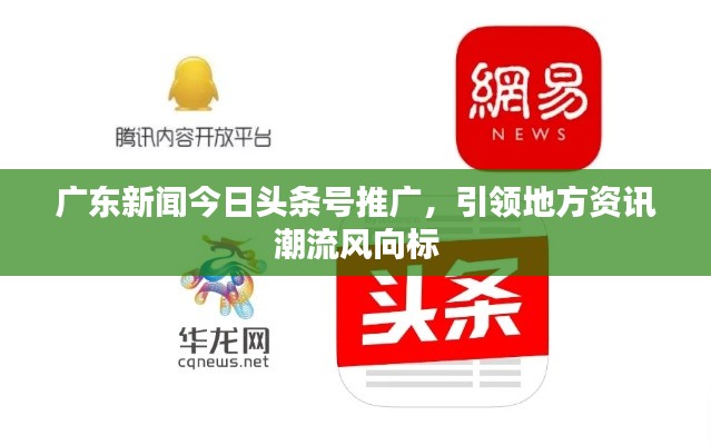 广东新闻今日头条号推广，引领地方资讯潮流风向标