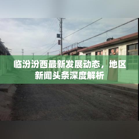 临汾汾西最新发展动态，地区新闻头条深度解析