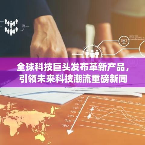 全球科技巨头发布革新产品，引领未来科技潮流重磅新闻