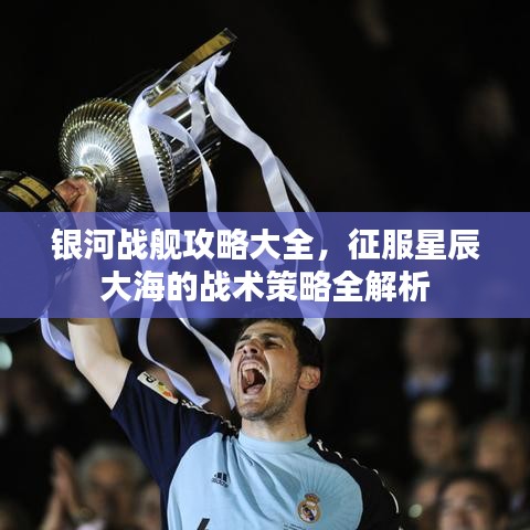 银河战舰攻略大全，征服星辰大海的战术策略全解析
