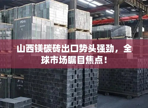 山西镁碳砖出口势头强劲，全球市场瞩目焦点！