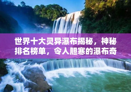 世界十大灵异瀑布揭秘，神秘排名榜单，令人胆寒的瀑布奇观！