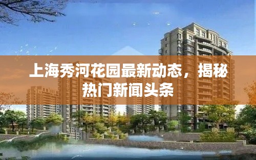 上海秀河花园最新动态，揭秘热门新闻头条