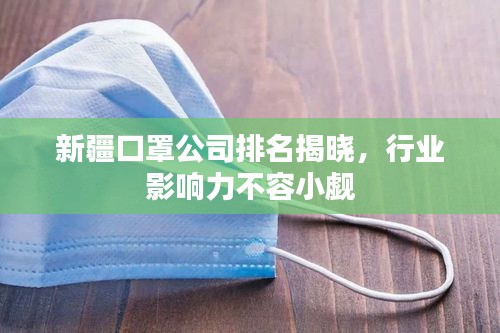 新疆口罩公司排名揭晓，行业影响力不容小觑
