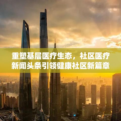 重塑基层医疗生态，社区医疗新闻头条引领健康社区新篇章