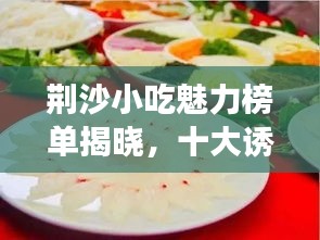 荆沙小吃魅力榜单揭晓，十大诱人美食上榜！