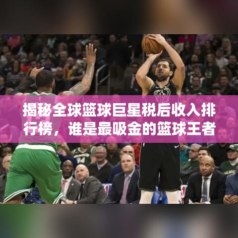 揭秘全球篮球巨星税后收入排行榜，谁是最吸金的篮球王者？
