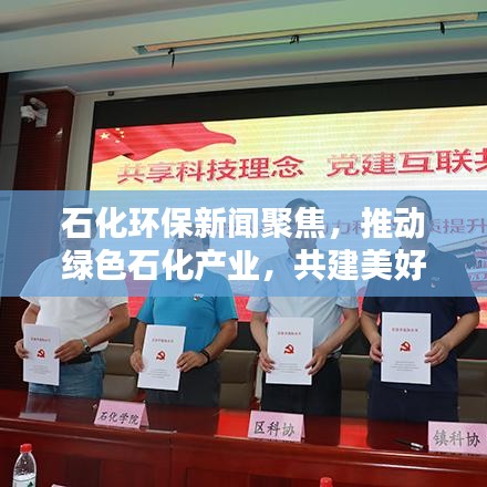 石化环保新闻聚焦，推动绿色石化产业，共建美好生态环境