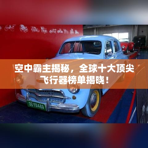 空中霸主揭秘，全球十大顶尖飞行器榜单揭晓！