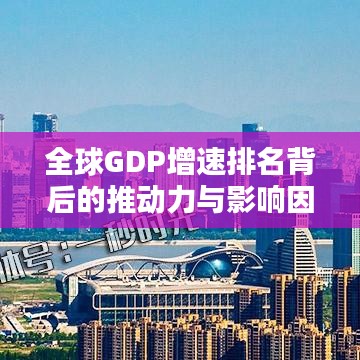 全球GDP增速排名背后的推动力与影响因素深度解析