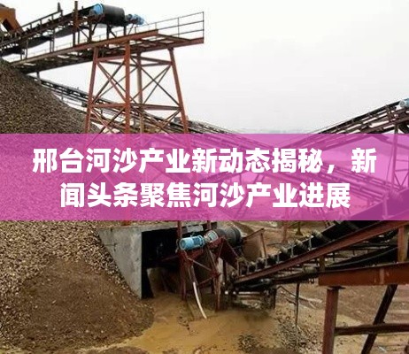 邢台河沙产业新动态揭秘，新闻头条聚焦河沙产业进展