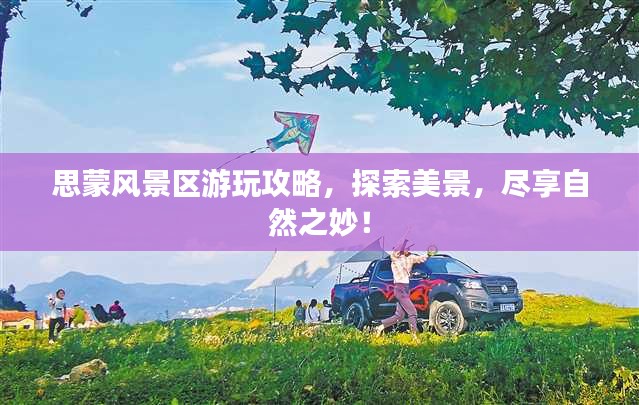 思蒙风景区游玩攻略，探索美景，尽享自然之妙！