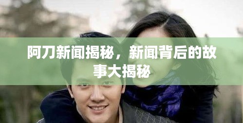 阿刀新闻揭秘，新闻背后的故事大揭秘