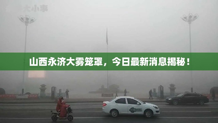 山西永济大雾笼罩，今日最新消息揭秘！