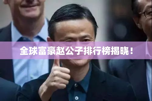 全球富豪赵公子排行榜揭晓！