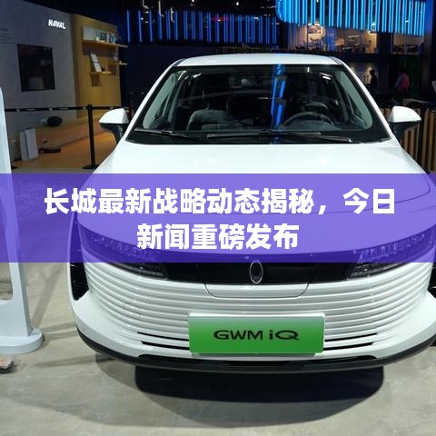 长城最新战略动态揭秘，今日新闻重磅发布