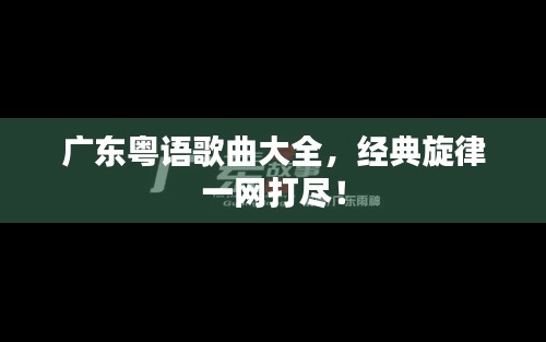 广东粤语歌曲大全，经典旋律一网打尽！