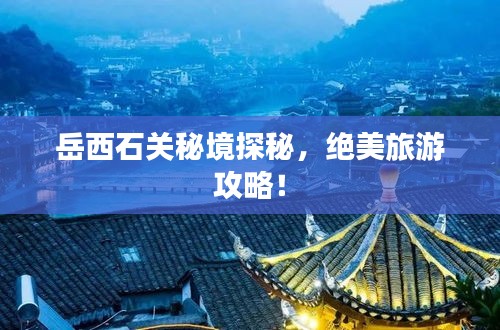 岳西石关秘境探秘，绝美旅游攻略！