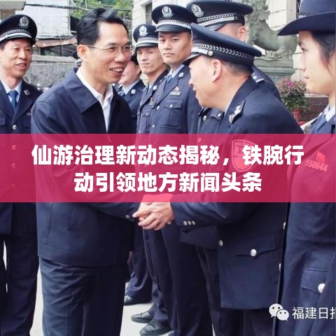 仙游治理新动态揭秘，铁腕行动引领地方新闻头条