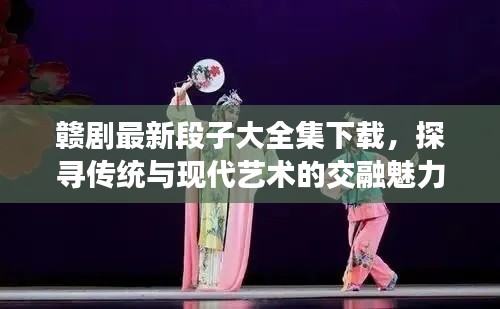 赣剧最新段子大全集下载，探寻传统与现代艺术的交融魅力