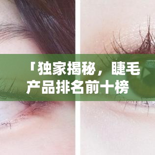 「独家揭秘，睫毛产品排名前十榜单，唤醒你的双眼魅力！」