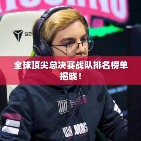 全球顶尖总决赛战队排名榜单揭晓！