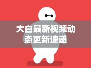 大白最新视频动态更新速递