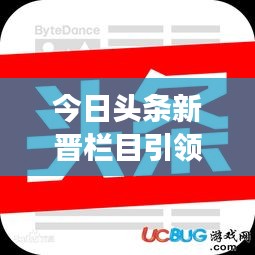 今日头条新晋栏目引领新闻阅读新风尚！