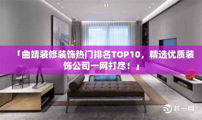 「曲靖装修装饰热门排名TOP10，精选优质装饰公司一网打尽！」