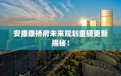 安康康桥府未来规划重磅更新揭秘！