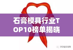 石膏模具行业TOP10榜单揭晓